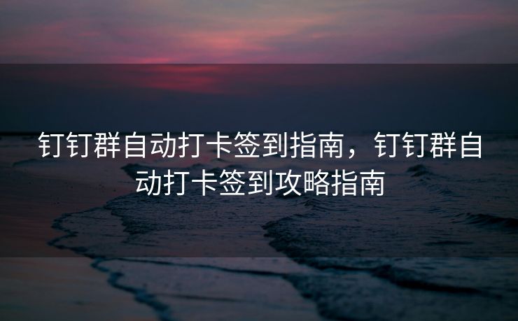钉钉群自动打卡签到指南，钉钉群自动打卡签到攻略指南
