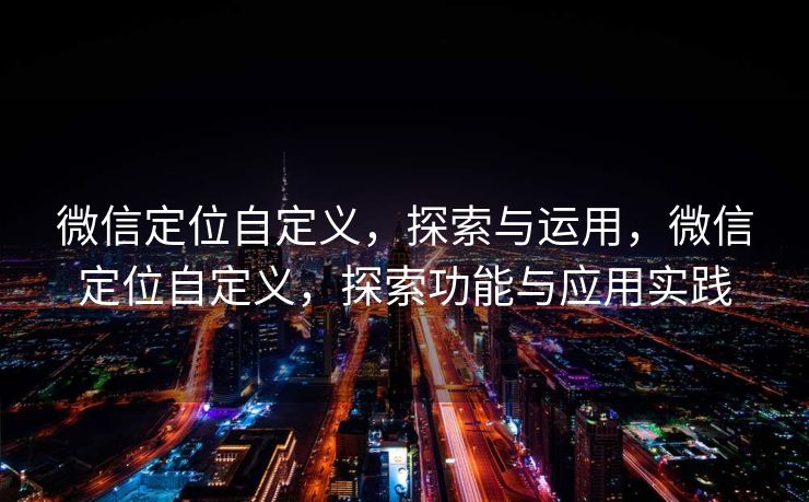 微信定位自定义，探索与运用，微信定位自定义，探索功能与应用实践
