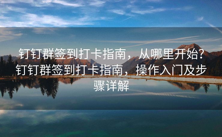 钉钉群签到打卡指南，从哪里开始？钉钉群签到打卡指南，操作入门及步骤详解