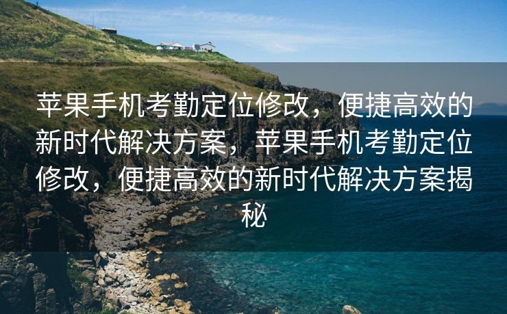 苹果手机考勤定位修改，便捷高效的新时代解决方案，苹果手机考勤定位修改，便捷高效的新时代解决方案揭秘