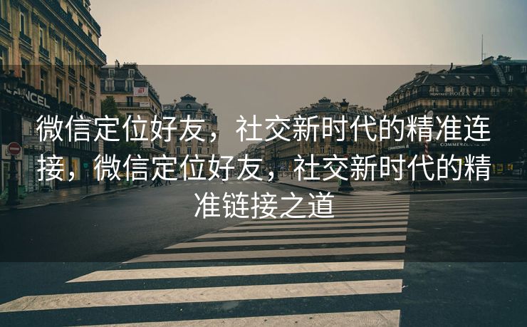 微信定位好友，社交新时代的精准连接，微信定位好友，社交新时代的精准链接之道