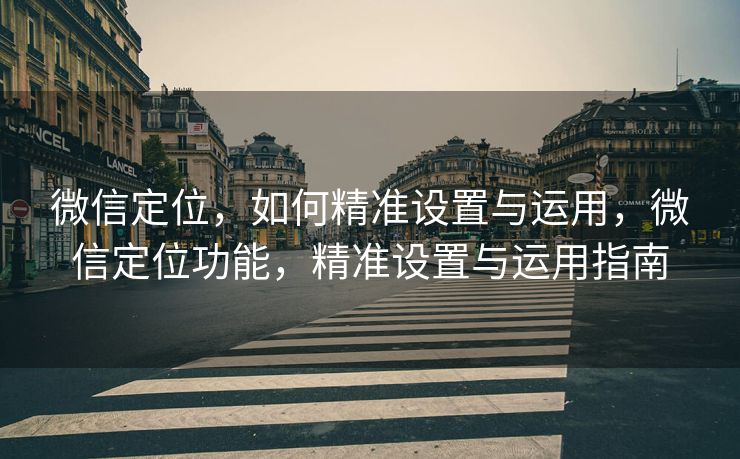 微信定位，如何精准设置与运用，微信定位功能，精准设置与运用指南