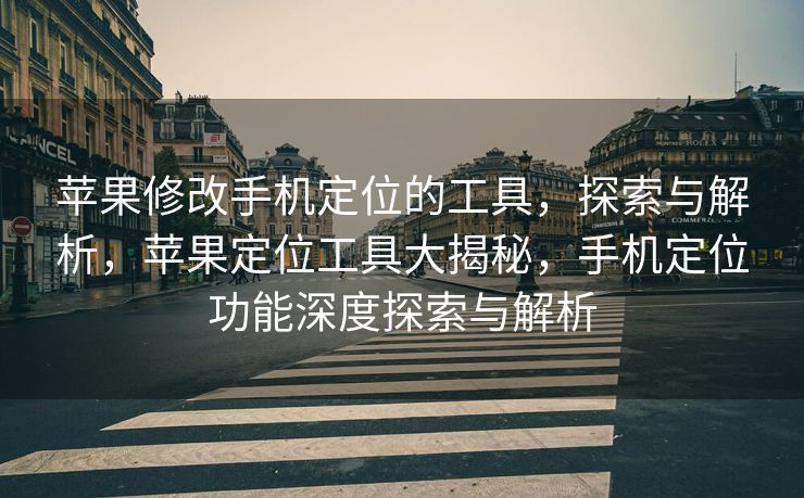 苹果修改手机定位的工具，探索与解析，苹果定位工具大揭秘，手机定位功能深度探索与解析