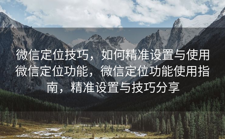 微信定位技巧，如何精准设置与使用微信定位功能，微信定位功能使用指南，精准设置与技巧分享
