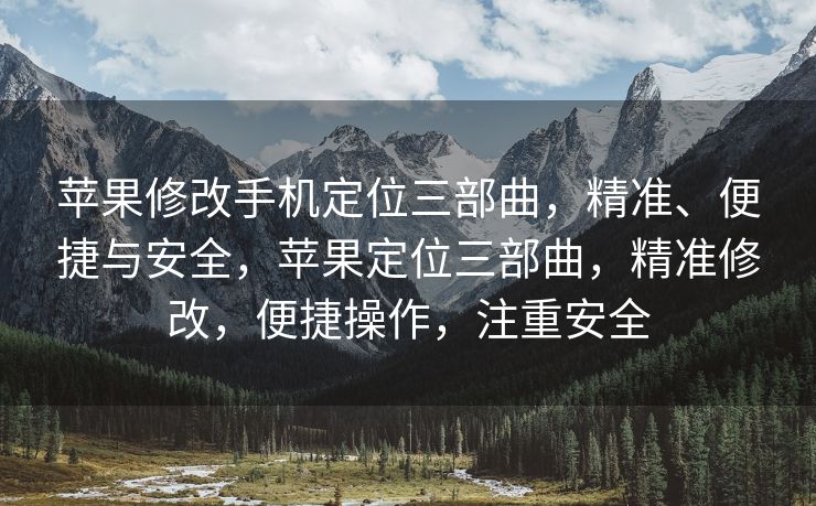 苹果修改手机定位三部曲，精准、便捷与安全，苹果定位三部曲，精准修改，便捷操作，注重安全