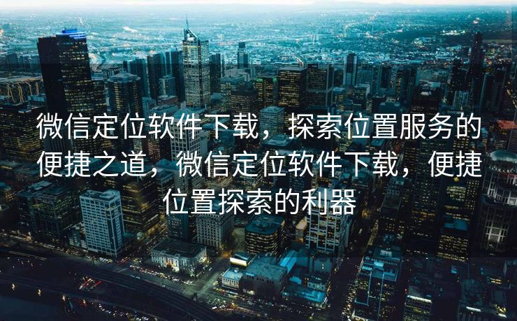 微信定位软件下载，探索位置服务的便捷之道，微信定位软件下载，便捷位置探索的利器