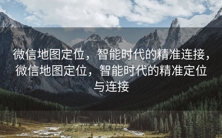 微信地图定位，智能时代的精准连接，微信地图定位，智能时代的精准定位与连接