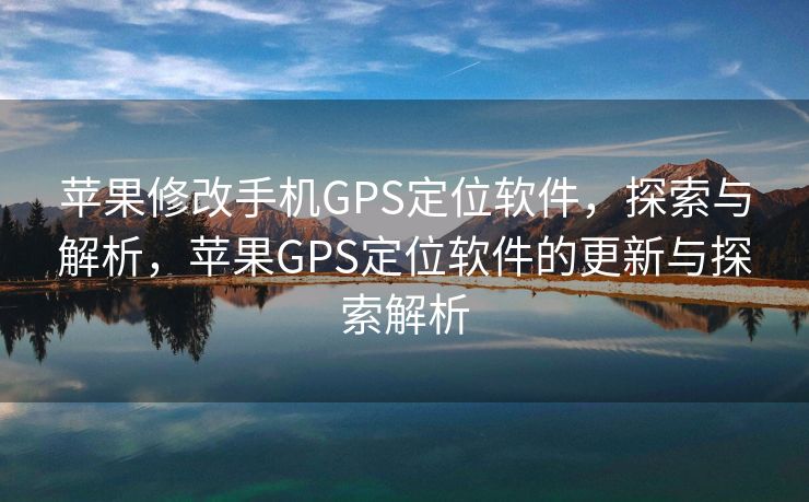 苹果修改手机GPS定位软件，探索与解析，苹果GPS定位软件的更新与探索解析