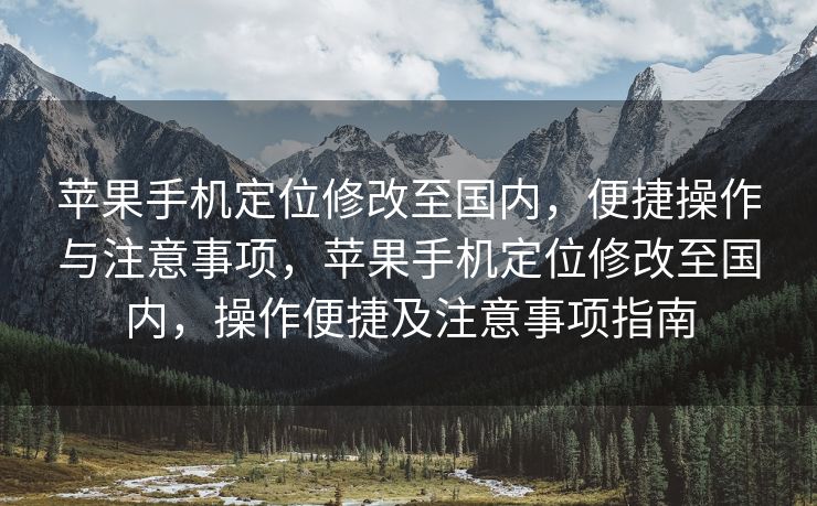 苹果手机定位修改至国内，便捷操作与注意事项，苹果手机定位修改至国内，操作便捷及注意事项指南