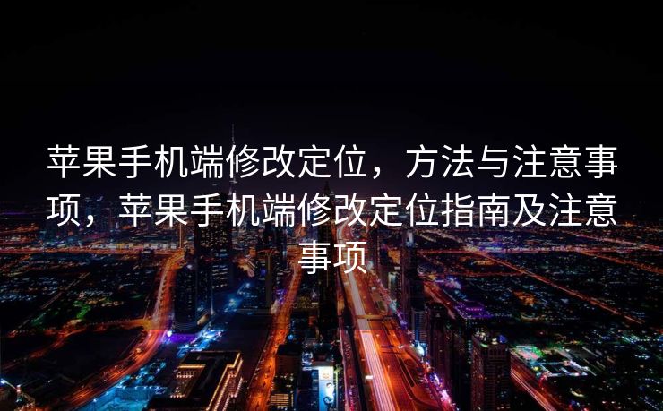 苹果手机端修改定位，方法与注意事项，苹果手机端修改定位指南及注意事项