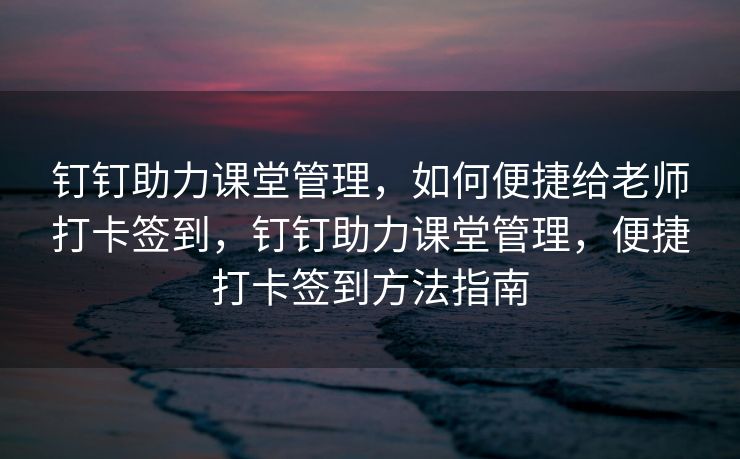 钉钉助力课堂管理，如何便捷给老师打卡签到，钉钉助力课堂管理，便捷打卡签到方法指南