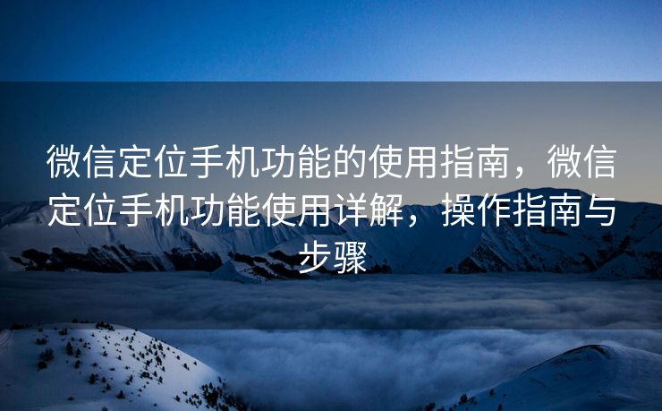 微信定位手机功能的使用指南，微信定位手机功能使用详解，操作指南与步骤