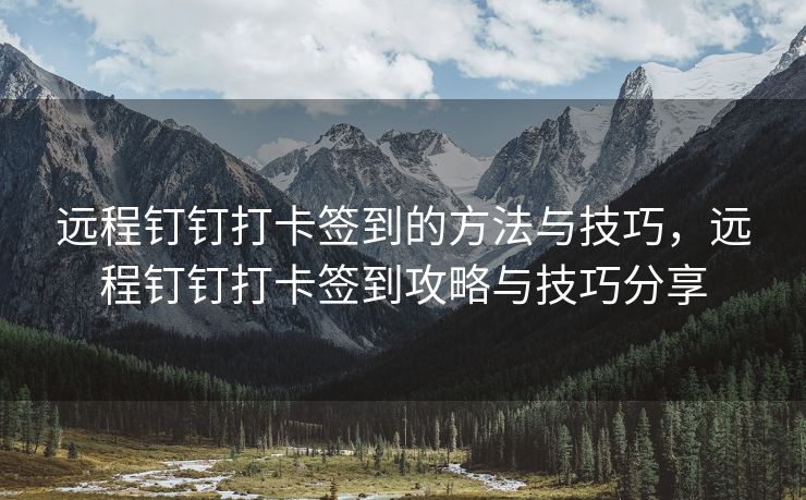 远程钉钉打卡签到的方法与技巧，远程钉钉打卡签到攻略与技巧分享