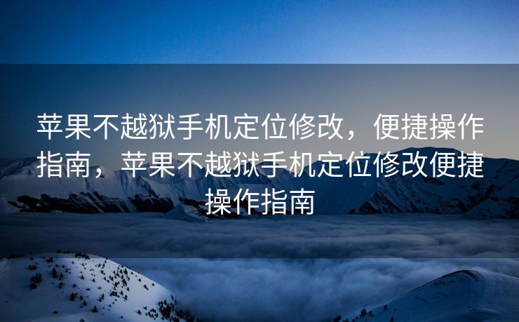 苹果不越狱手机定位修改，便捷操作指南，苹果不越狱手机定位修改便捷操作指南