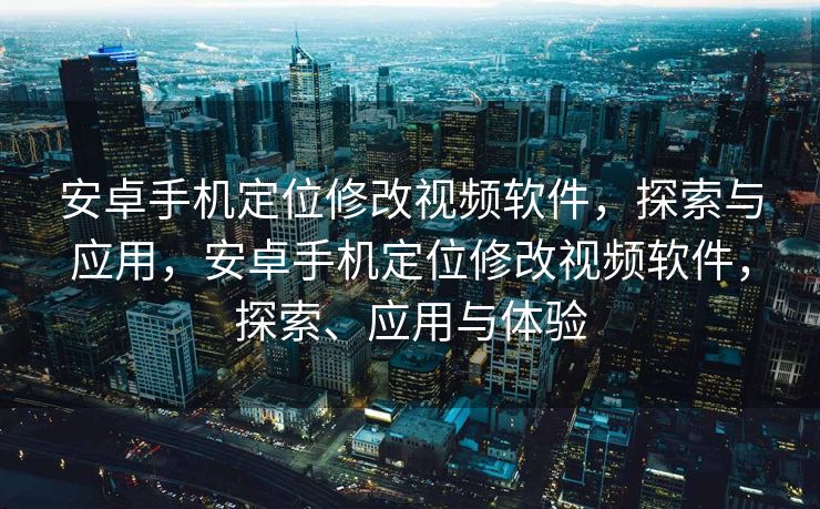 安卓手机定位修改视频软件，探索与应用，安卓手机定位修改视频软件，探索、应用与体验