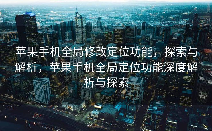 苹果手机全局修改定位功能，探索与解析，苹果手机全局定位功能深度解析与探索