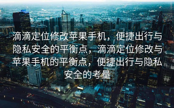 滴滴定位修改苹果手机，便捷出行与隐私安全的平衡点，滴滴定位修改与苹果手机的平衡点，便捷出行与隐私安全的考量