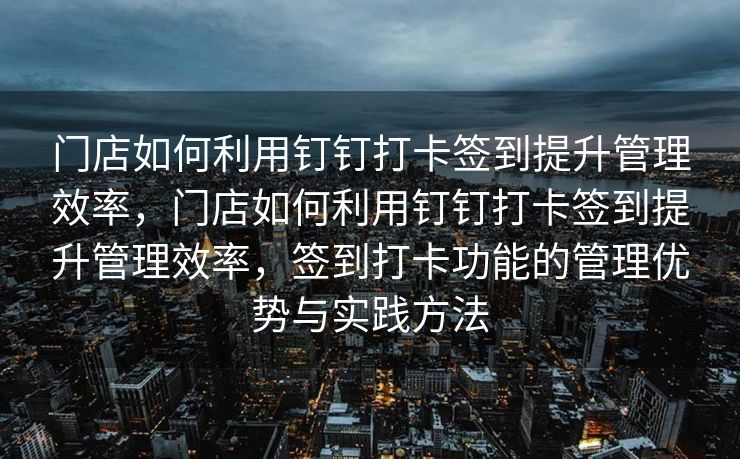门店如何利用钉钉打卡签到提升管理效率，门店如何利用钉钉打卡签到提升管理效率，签到打卡功能的管理优势与实践方法