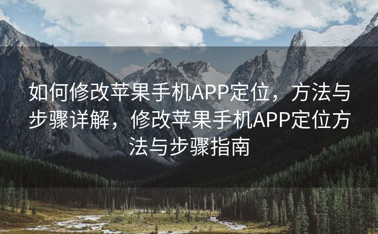 如何修改苹果手机APP定位，方法与步骤详解，修改苹果手机APP定位方法与步骤指南