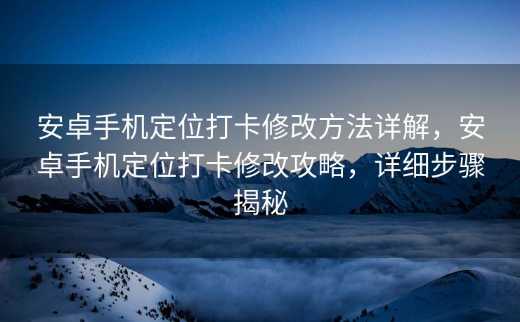 安卓手机定位打卡修改方法详解，安卓手机定位打卡修改攻略，详细步骤揭秘