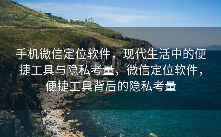 手机微信定位软件，现代生活中的便捷工具与隐私考量，微信定位软件，便捷工具背后的隐私考量