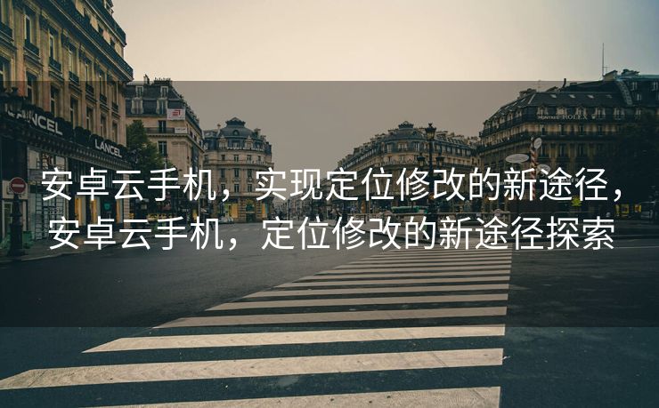 安卓云手机，实现定位修改的新途径，安卓云手机，定位修改的新途径探索