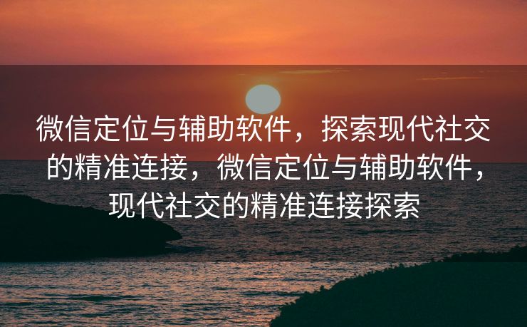 微信定位与辅助软件，探索现代社交的精准连接，微信定位与辅助软件，现代社交的精准连接探索