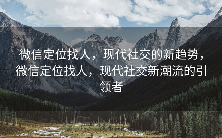 微信定位找人，现代社交的新趋势，微信定位找人，现代社交新潮流的引领者