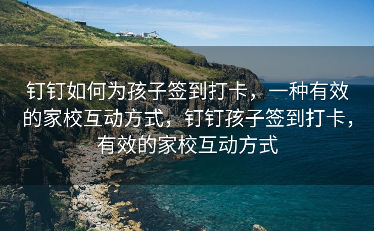 钉钉如何为孩子签到打卡，一种有效的家校互动方式，钉钉孩子签到打卡，有效的家校互动方式