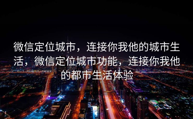 微信定位城市，连接你我他的城市生活，微信定位城市功能，连接你我他的都市生活体验