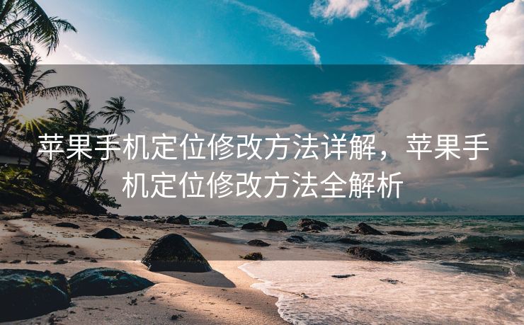 苹果手机定位修改方法详解，苹果手机定位修改方法全解析