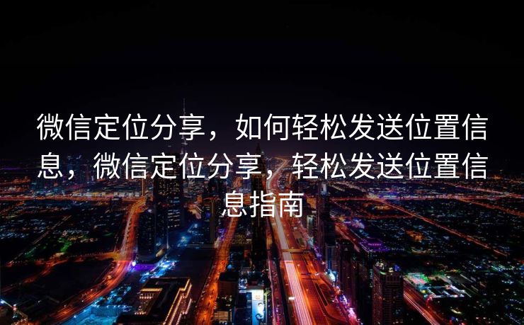 微信定位分享，如何轻松发送位置信息，微信定位分享，轻松发送位置信息指南