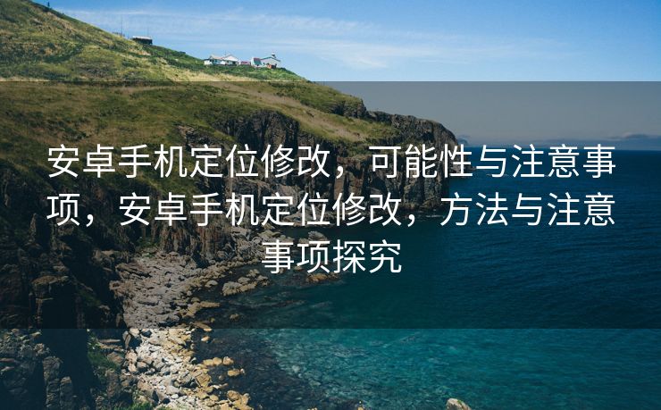 安卓手机定位修改，可能性与注意事项，安卓手机定位修改，方法与注意事项探究