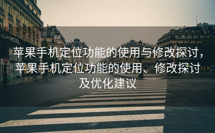 苹果手机定位功能的使用与修改探讨，苹果手机定位功能的使用、修改探讨及优化建议