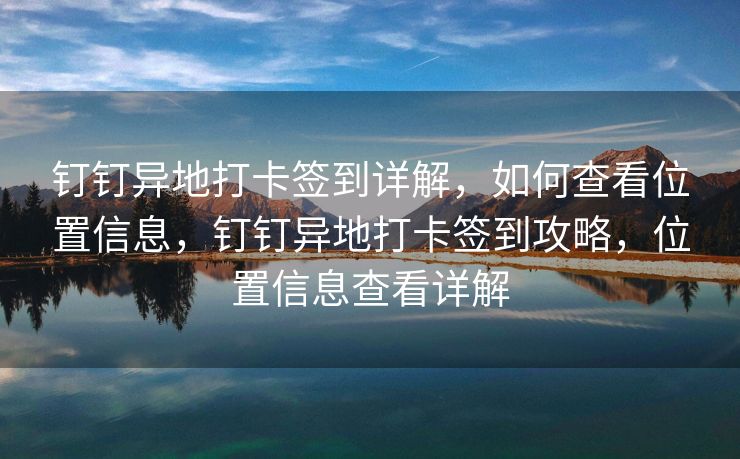 钉钉异地打卡签到详解，如何查看位置信息，钉钉异地打卡签到攻略，位置信息查看详解