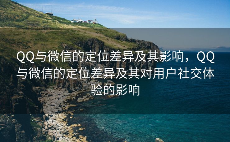 QQ与微信的定位差异及其影响，QQ与微信的定位差异及其对用户社交体验的影响