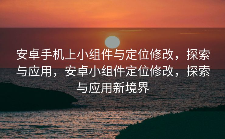 安卓手机上小组件与定位修改，探索与应用，安卓小组件定位修改，探索与应用新境界