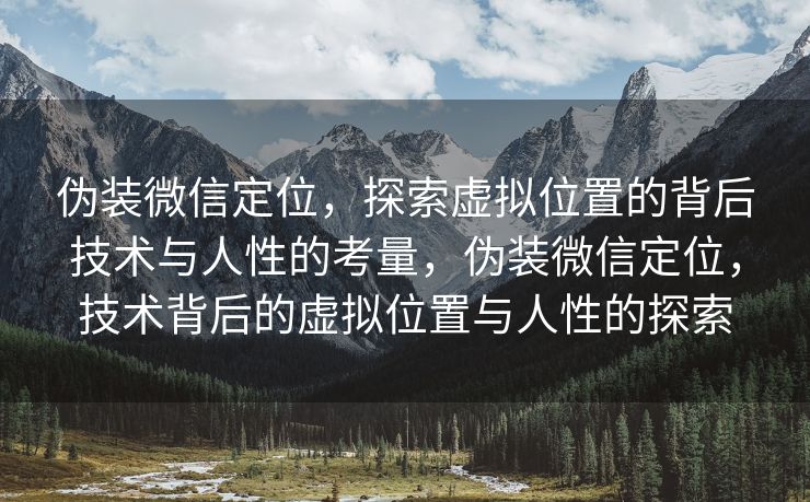 伪装微信定位，探索虚拟位置的背后技术与人性的考量，伪装微信定位，技术背后的虚拟位置与人性的探索