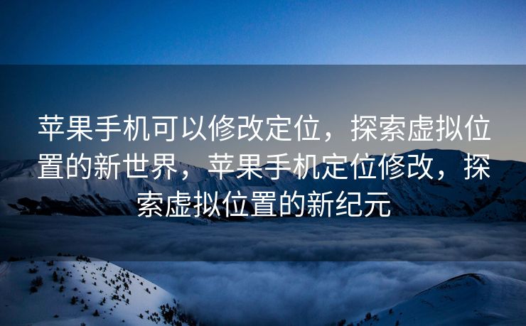 苹果手机可以修改定位，探索虚拟位置的新世界，苹果手机定位修改，探索虚拟位置的新纪元