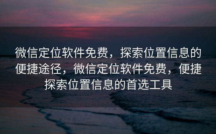 微信定位软件免费，探索位置信息的便捷途径，微信定位软件免费，便捷探索位置信息的首选工具