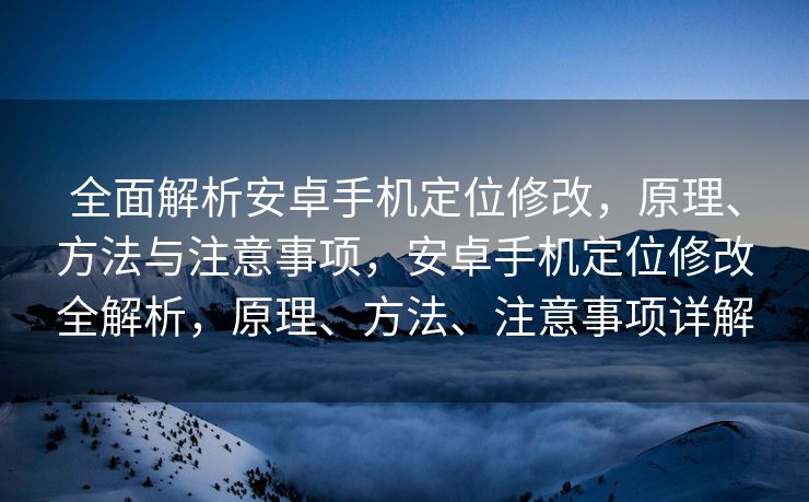 全面解析安卓手机定位修改，原理、方法与注意事项，安卓手机定位修改全解析，原理、方法、注意事项详解