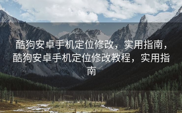 酷狗安卓手机定位修改，实用指南，酷狗安卓手机定位修改教程，实用指南