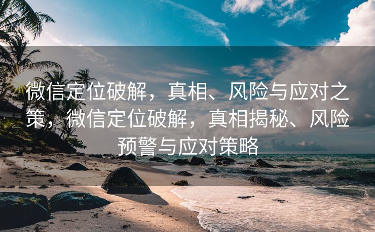 微信定位破解，真相、风险与应对之策，微信定位破解，真相揭秘、风险预警与应对策略