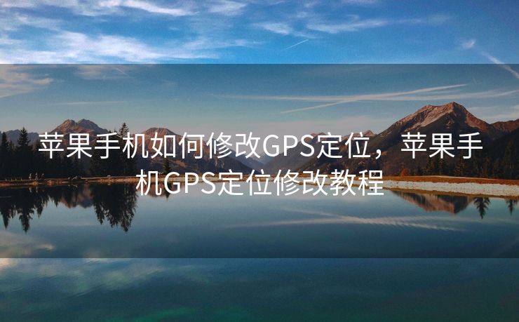苹果手机如何修改GPS定位，苹果手机GPS定位修改教程