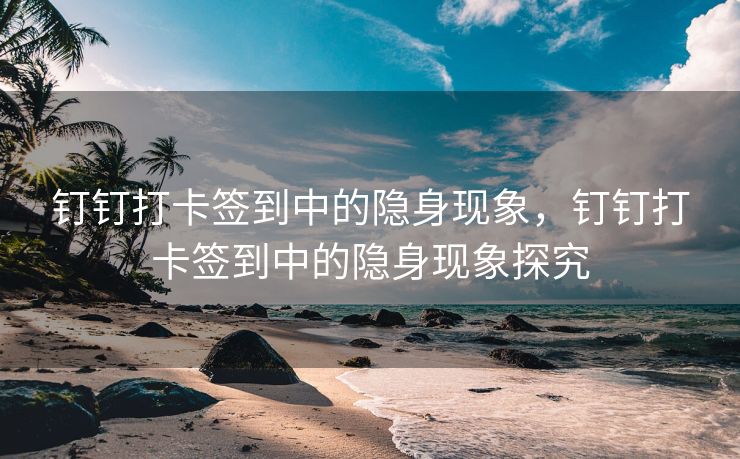 钉钉打卡签到中的隐身现象，钉钉打卡签到中的隐身现象探究