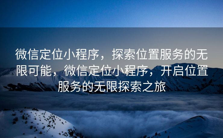 微信定位小程序，探索位置服务的无限可能，微信定位小程序，开启位置服务的无限探索之旅