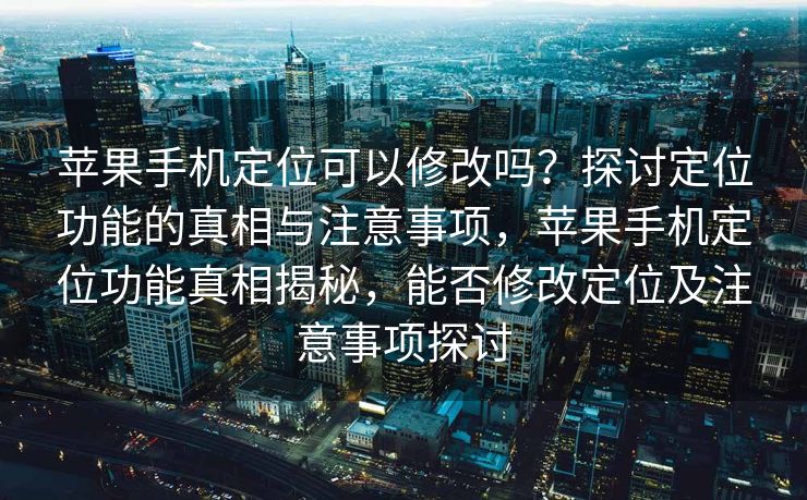 苹果手机定位可以修改吗？探讨定位功能的真相与注意事项，苹果手机定位功能真相揭秘，能否修改定位及注意事项探讨