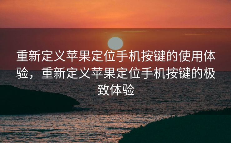 重新定义苹果定位手机按键的使用体验，重新定义苹果定位手机按键的极致体验