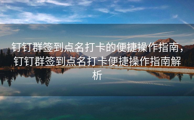 钉钉群签到点名打卡的便捷操作指南，钉钉群签到点名打卡便捷操作指南解析