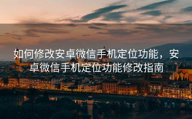 如何修改安卓微信手机定位功能，安卓微信手机定位功能修改指南
